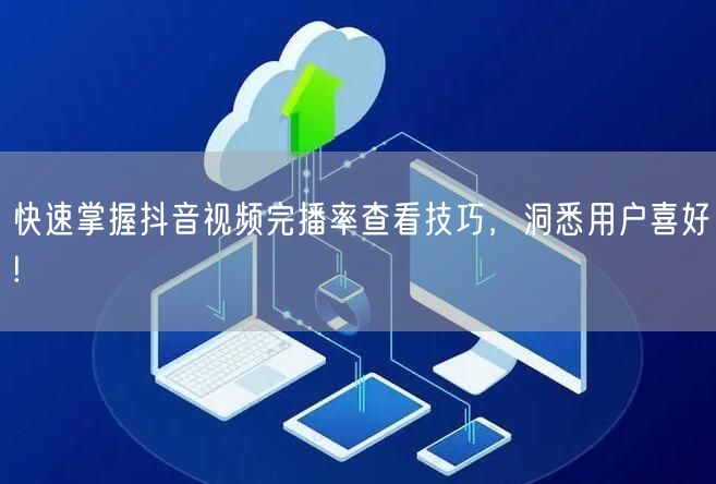 快速掌握抖音视频完播率查看技巧，洞悉用户喜好!