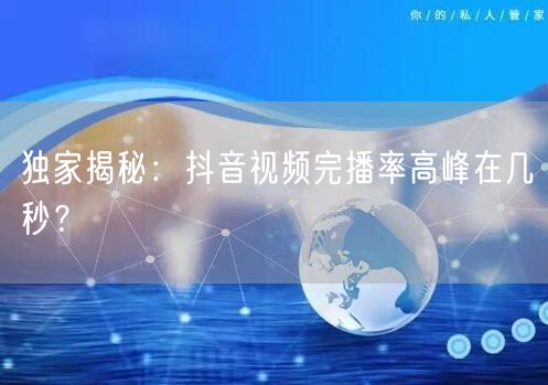 独家揭秘：抖音视频完播率高峰在几秒？