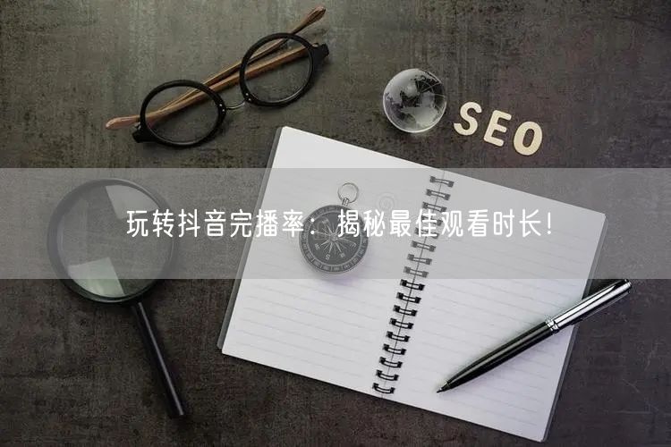 玩转抖音完播率：揭秘最佳观看时长！