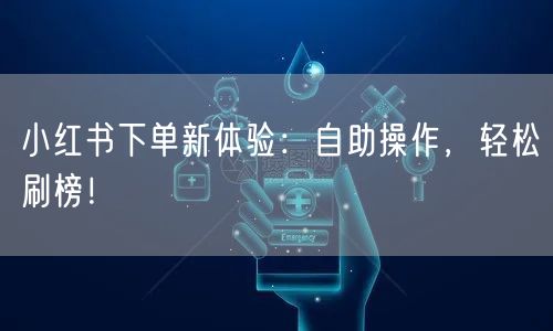 小红书下单新体验：自助操作，轻松刷榜！