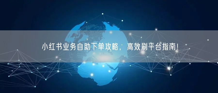 小红书业务自助下单攻略，高效刷平台指南！