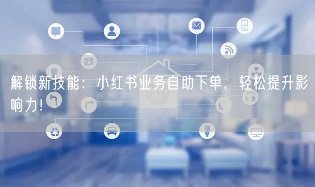 解锁新技能：小红书业务自助下单，轻松提升影响力！