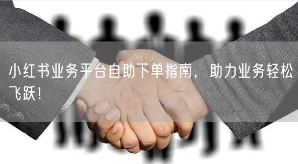 小红书业务平台自助下单指南，助力业务轻松飞跃！