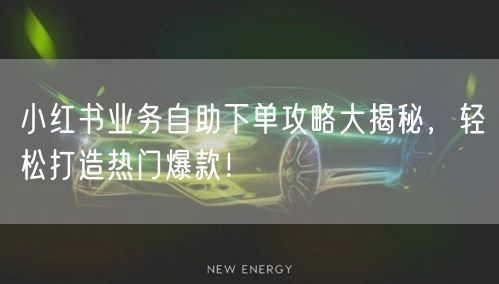 小红书业务自助下单攻略大揭秘，轻松打造热门爆款！