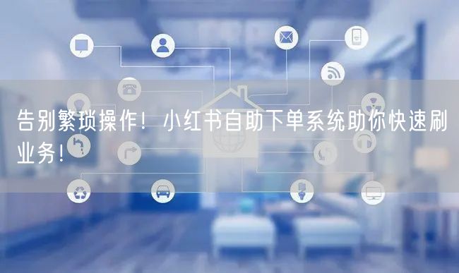 告别繁琐操作!小红书自助下单系统助你快速刷业务!