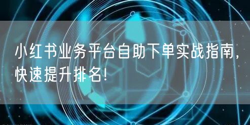 小红书业务平台自助下单实战指南，快速提升排名！