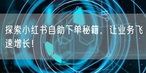 探索小红书自助下单秘籍，让业务飞速增长！