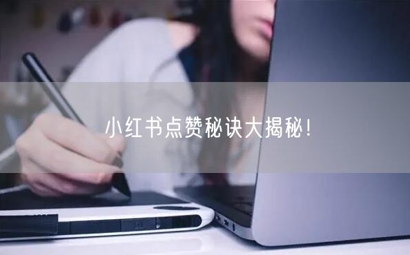 小红书点赞秘诀大揭秘！