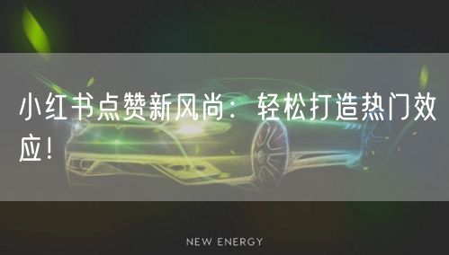 小红书点赞新风尚：轻松打造热门效应！
