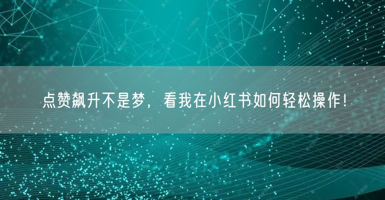 点赞飙升不是梦,看我在小红书如何轻松操作!