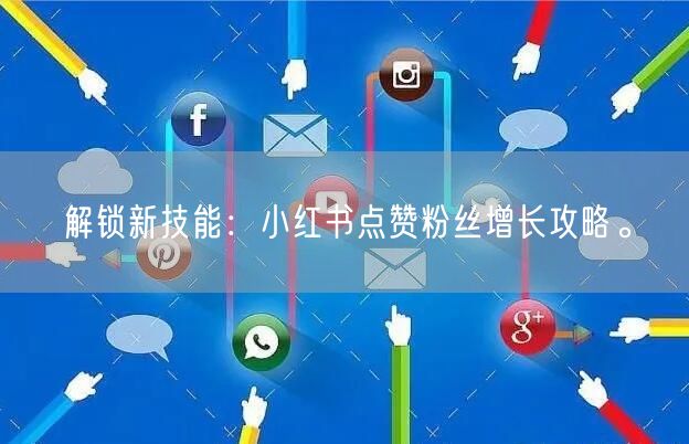 解锁新技能：小红书点赞粉丝增长攻略。