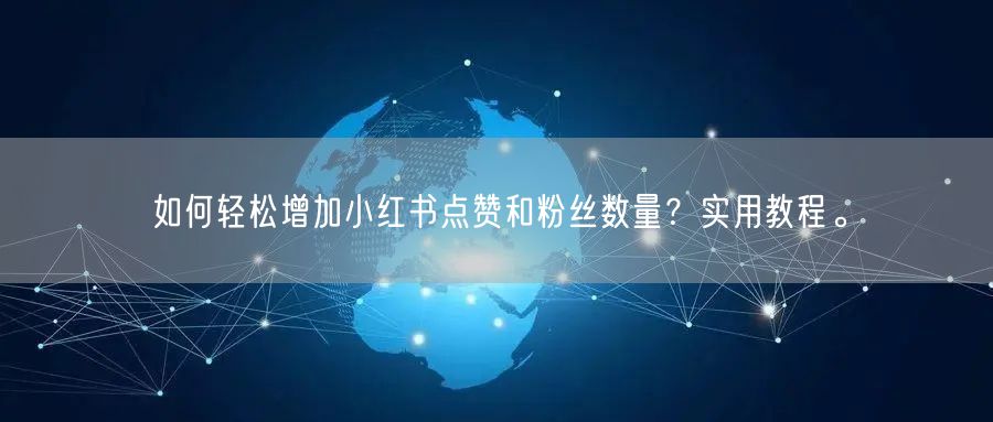 如何轻松增加小红书点赞和粉丝数量？实用教程。