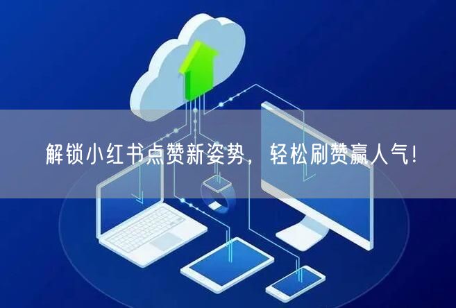 解锁小红书点赞新姿势，轻松刷赞赢人气！