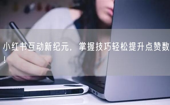 小红书互动新纪元，掌握技巧轻松提升点赞数！