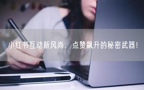 小红书互动新风尚，点赞飙升的秘密武器！