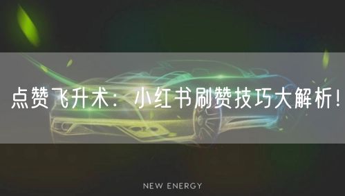 点赞飞升术：小红书刷赞技巧大解析！
