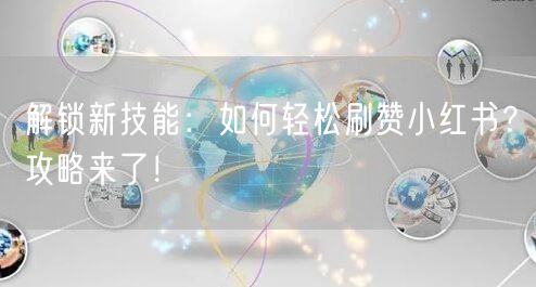 解锁新技能：如何轻松刷赞小红书？攻略来了！