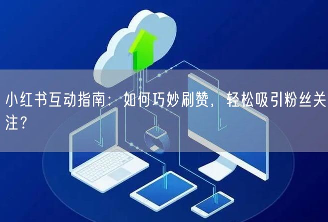 小红书互动指南：如何巧妙刷赞，轻松吸引粉丝关注？