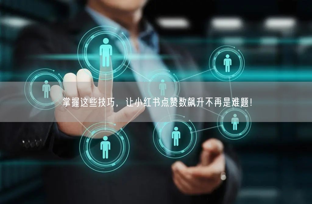 掌握这些技巧，让小红书点赞数飙升不再是难题！