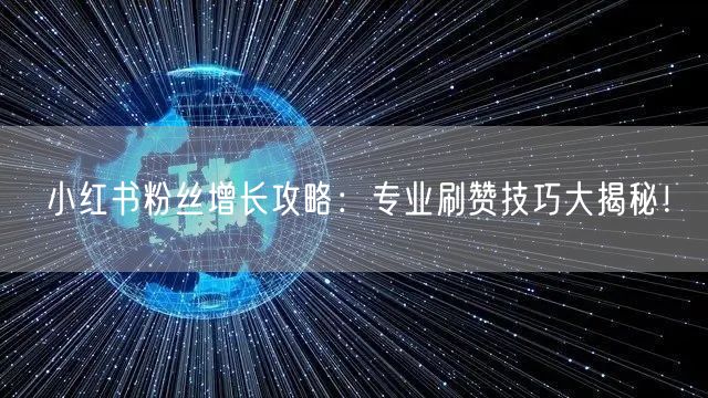 小红书粉丝增长攻略：专业刷赞技巧大揭秘！
