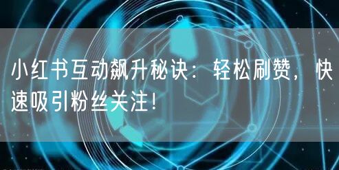 小红书互动飙升秘诀：轻松刷赞，快速吸引粉丝关注！