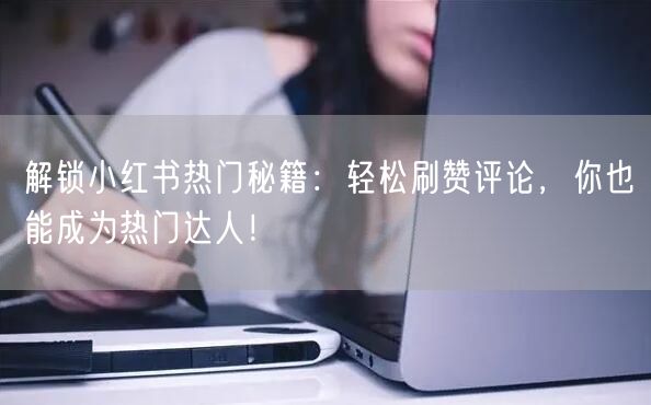 解锁小红书热门秘籍:轻松刷赞评论,你也能成为热门达人!