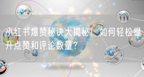 小红书爆赞秘诀大揭秘！如何轻松提升点赞和评论数量？