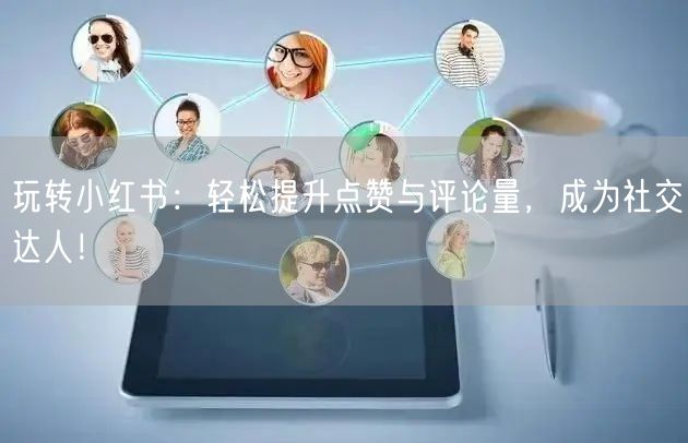玩转小红书：轻松提升点赞与评论量，成为社交达人！