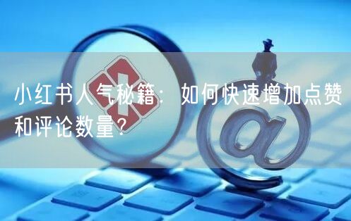 小红书人气秘籍：如何快速增加点赞和评论数量？