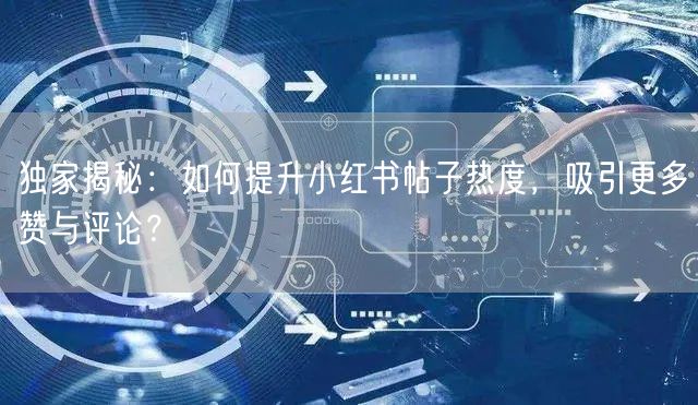 独家揭秘：如何提升小红书帖子热度，吸引更多赞与评论？