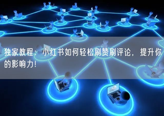 独家教程：小红书如何轻松刷赞刷评论，提升你的影响力！