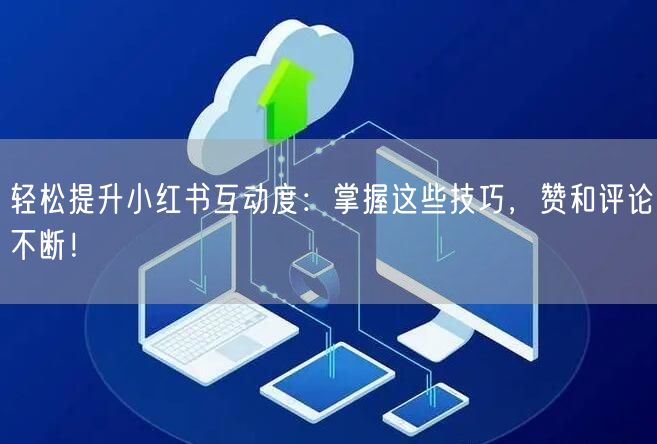 轻松提升小红书互动度：掌握这些技巧，赞和评论不断！