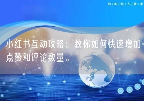 小红书互动攻略：教你如何快速增加点赞和评论数量。