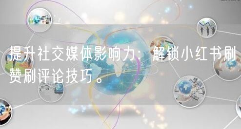 提升社交媒体影响力：解锁小红书刷赞刷评论技巧。