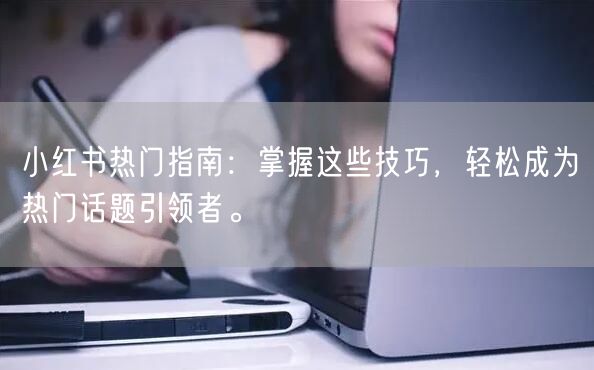 小红书热门指南：掌握这些技巧，轻松成为热门话题引领者。