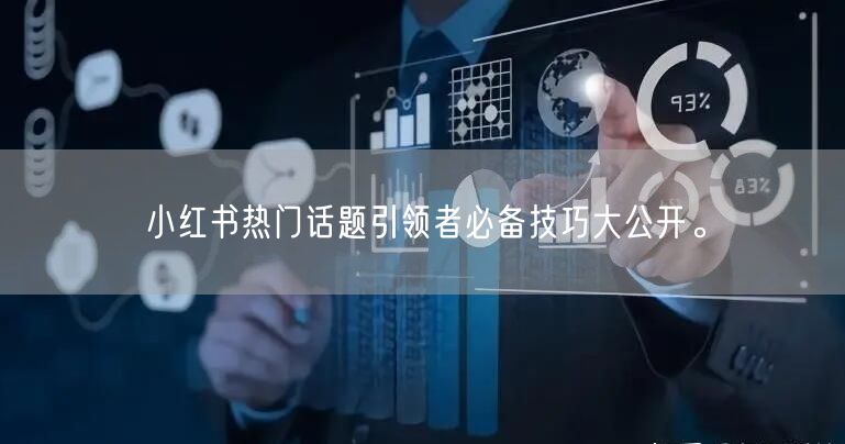小红书热门话题引领者必备技巧大公开。