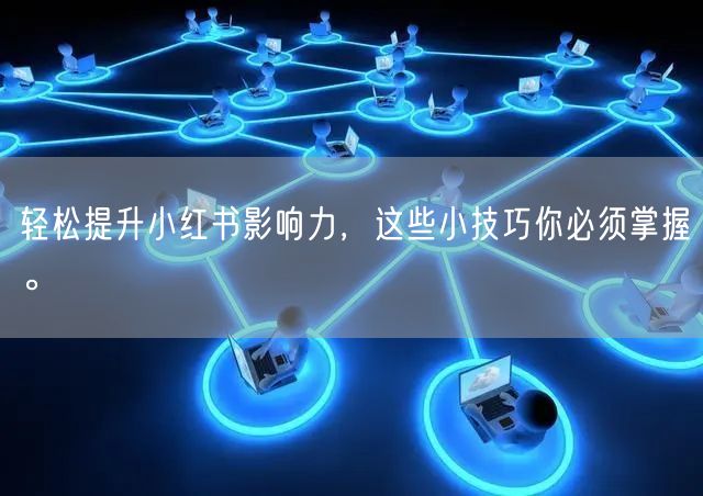 轻松提升小红书影响力，这些小技巧你必须掌握。