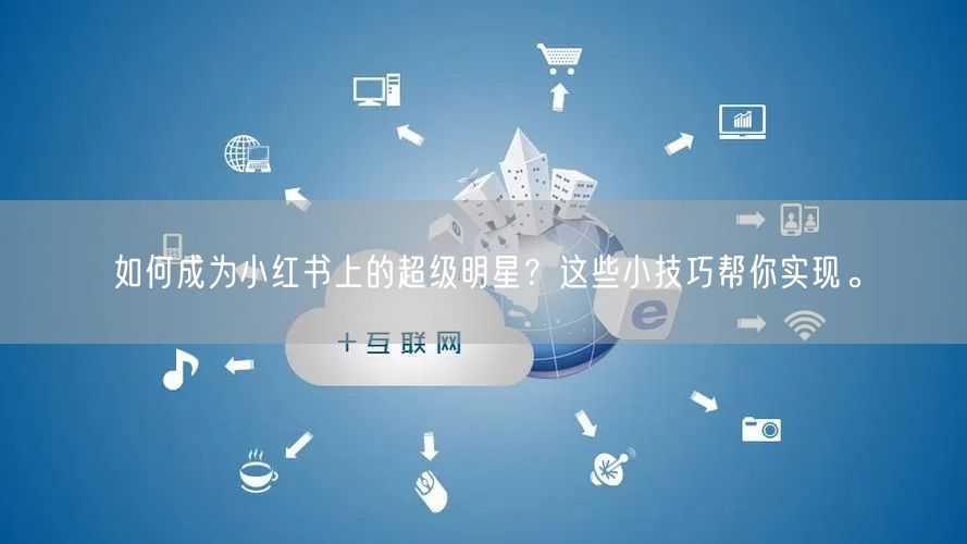 如何成为小红书上的超级明星？这些小技巧帮你实现。
