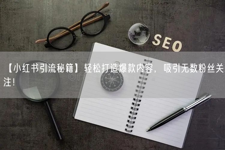 【小红书引流秘籍】轻松打造爆款内容，吸引无数粉丝关注！