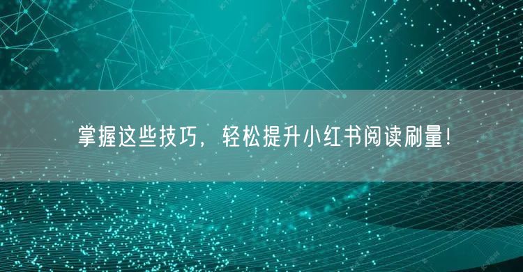 掌握这些技巧,轻松提升小红书阅读刷量!