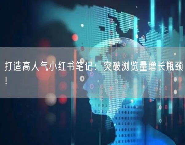 打造高人气小红书笔记：突破浏览量增长瓶颈！