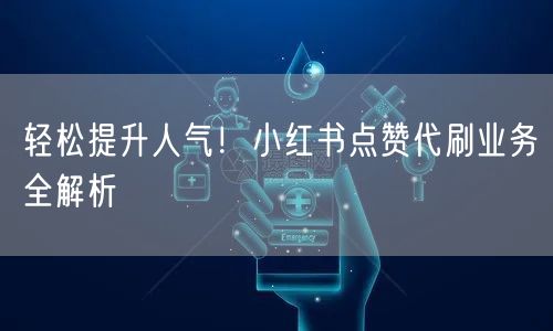 轻松提升人气！小红书点赞代刷业务全解析