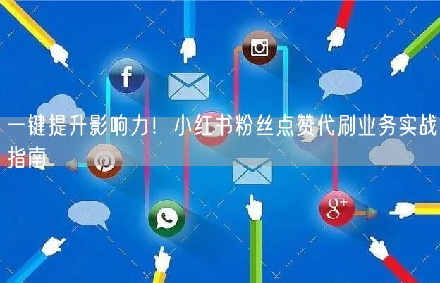 一键提升影响力！小红书粉丝点赞代刷业务实战指南