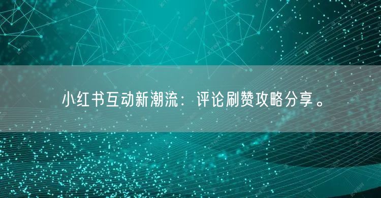 小红书互动新潮流：评论刷赞攻略分享。