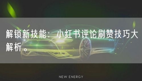 解锁新技能：小红书评论刷赞技巧大解析。