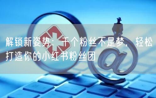 解锁新姿势:千个粉丝不是梦,轻松打造你的小红书粉丝团
