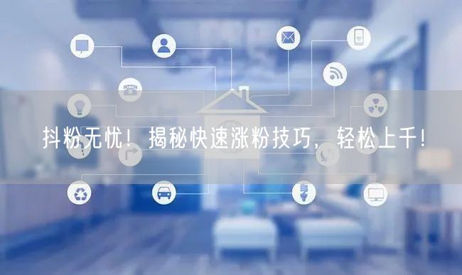 抖粉无忧！揭秘快速涨粉技巧，轻松上千！