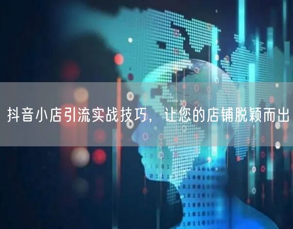 抖音小店引流实战技巧，让您的店铺脱颖而出