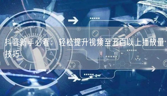 抖音新手必看：轻松提升视频至五百以上播放量技巧