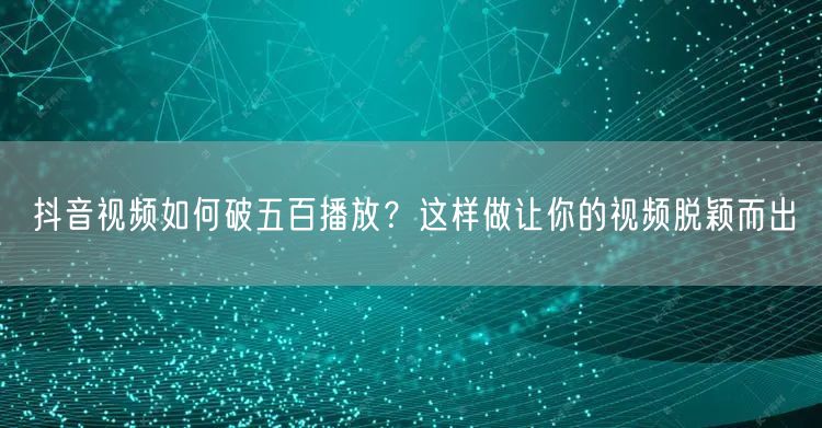 抖音视频如何破五百播放？这样做让你的视频脱颖而出
